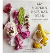 The Modern Natural Dyer A Comprehensive Guide to Dyeing Silk, Wool, Linen and Cotton at Home