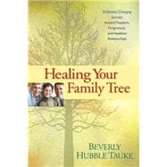 Healing Your Family Tree : A Destiny-Changing Journey Toward Freedom, Forgiveness, and Healthier Relationships