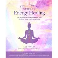 The Ultimate Guide to Energy Healing The Beginner's Guide to Healing Your Chakras, Aura, and Energy Body