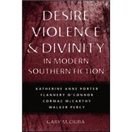 Desire, Violence and Divinity in Modern Southern Fiction : Katherine Anne Porter, Flannery O'Connor, Cormac Mccarthy, Walker Percy