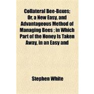 Collateral Bee-boxes: Or, a New Easy, and Advantageous Method of Managing Bees in Which Part of the Honey Is Taken Away, in an Easy and Pleasant Namer, Without Destroying,