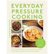 Everyday Pressure Cooking Over 100 Family Favourites Made Fast and Easy in Stovetop and Electric Pressure Cookers