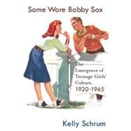 Some Wore Bobby Sox The Emergence of Teenage Girls' Culture, 1920-1945