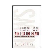 Aim for the Heart: Write for the Ear, Shoot for the Eye : A Guide for TV Producers and Reporters