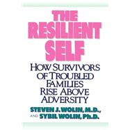 The Resilient Self How Survivors of Troubled Families Rise Above Adversity