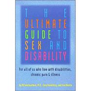 The Ultimate Guide to Sex and Disability For All of Us Who Live with Disabilities, Chronic Pain, and Illness