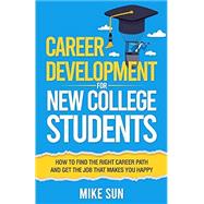 Career Development For New College Students: How to Find the Right Career Path and Get the Job that Makes You Happy