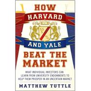 How Harvard and Yale Beat the Market What Individual Investors Can Learn From the Investment Strategies of the Most Successful University Endowments