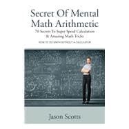 Secret Of Mental Math Arithmetic: 70 Secrets To Super Speed Calculation Amazing Math Tricks: How to Do Math without a Calculator