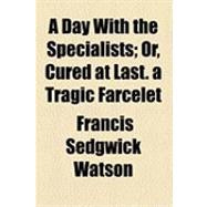 A Day With the Specialists: Or, Cured at Last. a Tragic Farcelet