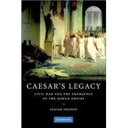 Caesar's Legacy: Civil War and the Emergence of the Roman Empire