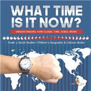 What Time is It Now? : Understanding How Global Time Zones Work | Grade 5 Social Studies | Children's Geography & Cultures Books
