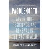 Paddlenorth Adventure, Resilience, and Renewal in the Arctic Wild