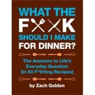 What the F*@# Should I Make for Dinner? The Answers to Life’s Everyday Question (in 50 F*@#ing Recipes)