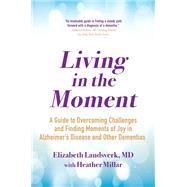 Living in the Moment A Guide to Overcoming Challenges and Finding Moments of Joy in Alzheimer's Disease and Other Dementias