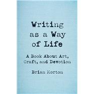 Writing as a Way of Life A Book About Art, Craft, and Devotion