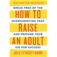 How to Raise an Adult Break Free of the Overparenting Trap and Prepare Your Kid for Success