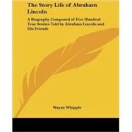 The Story Life of Abraham Lincoln: a Biography Composed of Five Hundred True Stories Told by Abraham Lincoln And His Friends