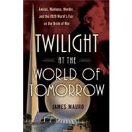 Twilight at the World of Tomorrow: Genius, Madness, Murder, and the 1939 World's Fair on the Brink of War