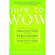 How to Wow : Proven Strategies for Presenting Your Ideas, Persuading Your Audience, and Perfecting Your Image
