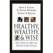 Healthy, Wealthy, and Wise Five Steps to a Better Health Care System