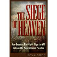 The Siege Of Heaven How Breaking the Grip of Oligarchy Will Unleash the World’s Human Potential