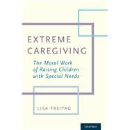 Extreme Caregiving The Moral Work of Raising Children with Special Needs