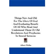 Things New and Old for the Glory of God and Everlasting Benefit of All Who Read and Understand Them or Old Revelations and Prophecies in Several Sermons