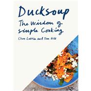 Ducksoup The Wisdom of Simple Cooking (Simple Dinners, Easy Recipes, Cookbooks for Beginners)