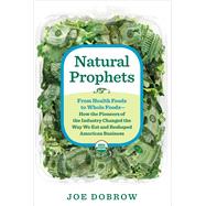 Natural Prophets From Health Foods to Whole Foods--How the Pioneers of the Industry Changed the Way We Eat and Reshaped American Business