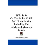 Wild Jack : Or the Stolen Child, and Other Stories; Including the Celebrated Magnolia Leaves
