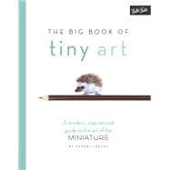 The Big Book of Tiny Art A modern, inspirational guide to the art of the miniature