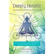 Deeply Holistic A Guide to Intuitive Self-Care: Know Your Body, Live Consciously, and Nurture Yo ur Spirit