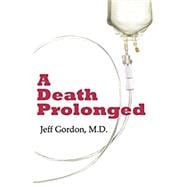 Death Prolonged : A Story that Attacks End-of-Life Myths in the Interest of Health Care Reform: Code Status, Resuscitation, Hospice and Do Not Resuscitate