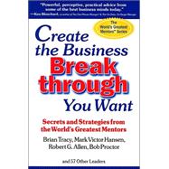 Create the Business Breakthrough You Want : Secrets and Strategies from the World's Greatest Mentors