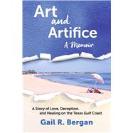 Art and Artifice: A Memoir A Story of Love, Deception, and Healing on the Texas Gulf Coast