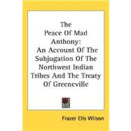The Peace of Mad Anthony: An Account of the Subjugation of the Northwest Indian Tribes and the Treaty of Greeneville