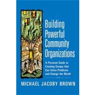 Building Powerful Community Organizations : A Personal Guide to Creating Groups That Can Solve Problems and Change the World