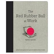 The Red Rubber Ball at Work: Elevate Your Game Through the Hidden Power of Play, 1st Edition