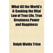 What All the World's A-seeking the Vital Law of True Life, True Greatness Power and Happiness