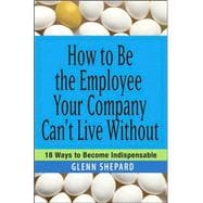 How to Be the Employee Your Company Can't Live Without 18 Ways to Become Indispensable