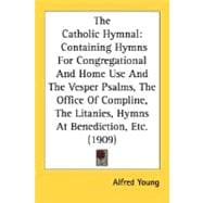 The Catholic Hymnal: Containing Hymns for Congregational and Home Use and the Vesper Psalms, the Office of Compline, the Litanies, Hymns at Benediction, Etc.