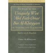 An Essay by the Uniquely Wise 'Abel Fath Omar Bin Al-Khayyam on Algebra and Equations