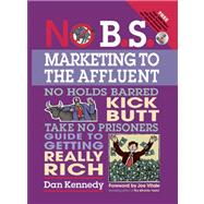 No B.S. Marketing To the Affluent No Holds Barred Kick Butt Take No Prisoners Guide to Getting Really Rich