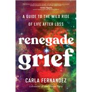 Renegade Grief A Guide to the Wild Ride of Life after Loss