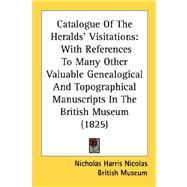 Catalogue of the Heralds' Visitations : With References to Many Other Valuable Genealogical and Topographical Manuscripts in the British Museum (1825)