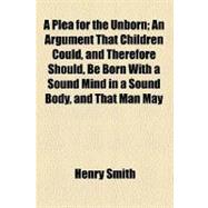 A Plea for the Unborn: An Argument That Children Could, and Therefore Should, Be Born With a Sound Mind in a Sound Body, and That Man May Become Perfect by Means of Selectio