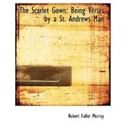 The Scarlet Gown: Being Verses by a St. Andrews Man