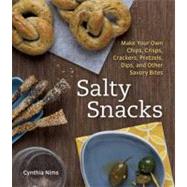 Salty Snacks : Make Your Own Chips, Crisps, Crackers, Pretzels, Dips, and Other Savory Bites