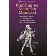 Fighting for American Manhood : How Gender Politics Provoked the Spanish-American and Philippine-American Wars